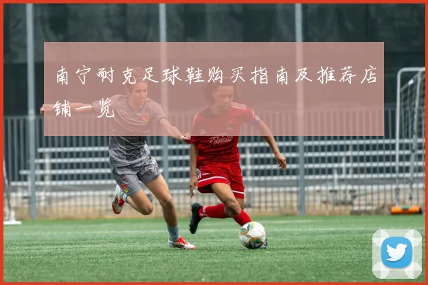南宁耐克足球鞋购买指南及推荐店铺一览