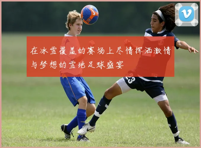 在冰雪覆盖的赛场上尽情挥洒激情与梦想的雪地足球盛宴