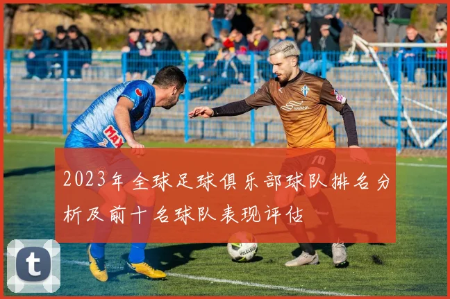2023年全球足球俱乐部球队排名分析及前十名球队表现评估