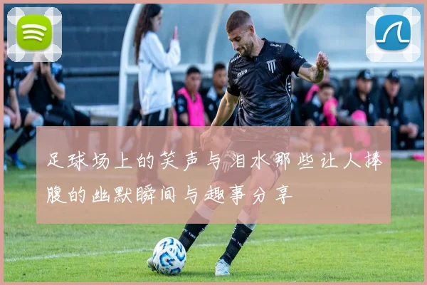 足球场上的笑声与泪水那些让人捧腹的幽默瞬间与趣事分享