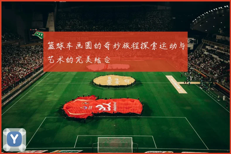 篮球车画圆的奇妙旅程探索运动与艺术的完美结合