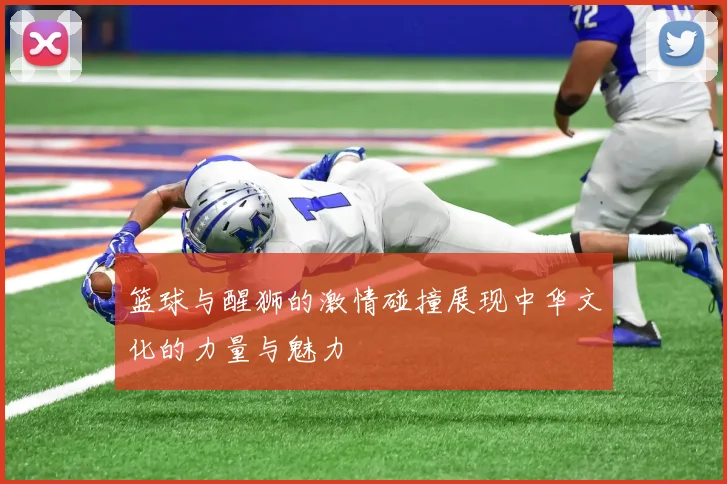篮球与醒狮的激情碰撞展现中华文化的力量与魅力