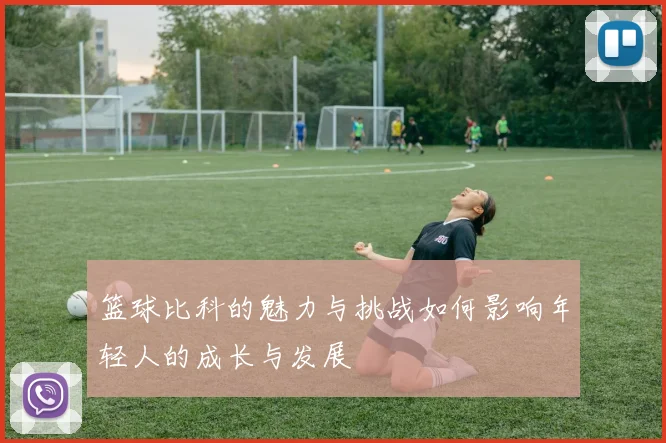 篮球比科的魅力与挑战如何影响年轻人的成长与发展