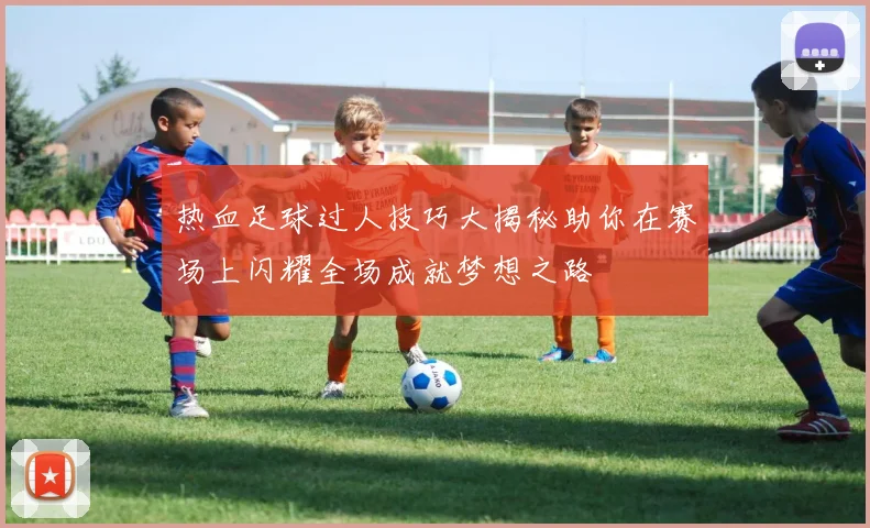 热血足球过人技巧大揭秘助你在赛场上闪耀全场成就梦想之路
