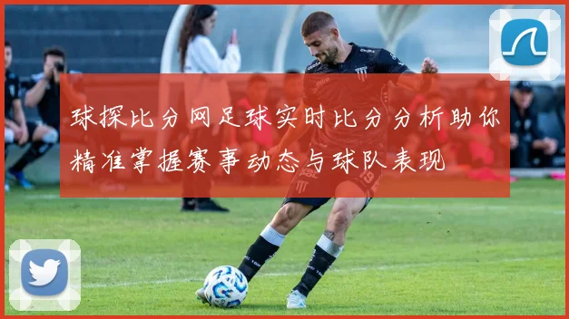 球探比分网足球实时比分分析助你精准掌握赛事动态与球队表现