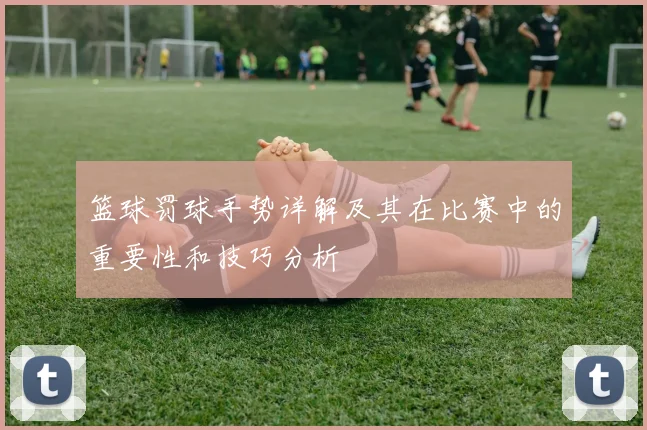 篮球罚球手势详解及其在比赛中的重要性和技巧分析