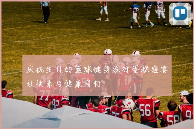 庆祝生日的篮球健身派对蛋糕盛宴让快乐与健康同行