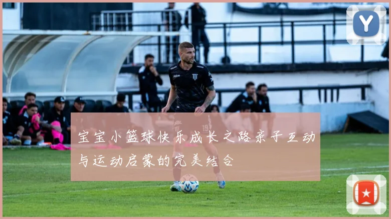 宝宝小篮球快乐成长之路亲子互动与运动启蒙的完美结合