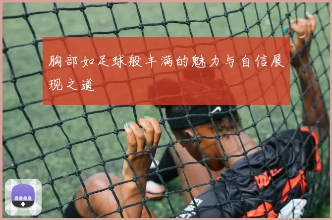 胸部如足球般丰满的魅力与自信展现之道