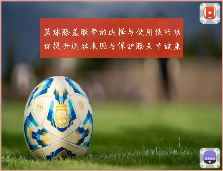 篮球膝盖胶带的选择与使用技巧助你提升运动表现与保护膝关节健康