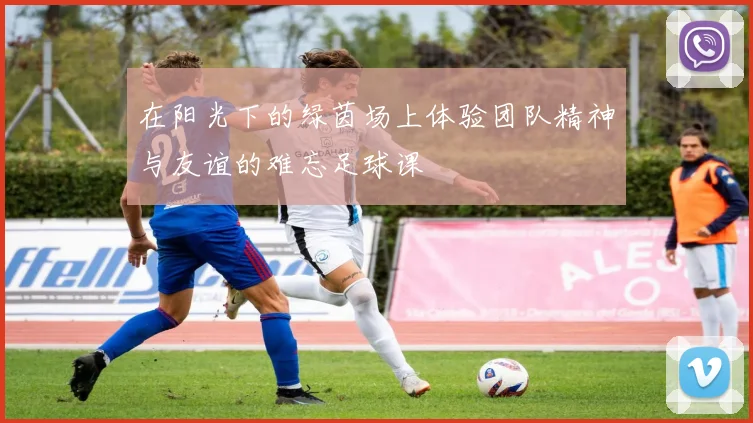 在阳光下的绿茵场上体验团队精神与友谊的难忘足球课